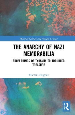 The Anarchy of Nazi Memorabilia: From Things of Tyranny to Troubled Treasure - Michael Hughes - cover