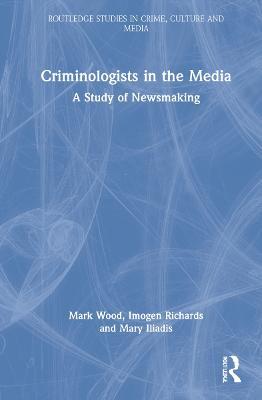Criminologists in the Media: A Study of Newsmaking - Mark Wood,Imogen Richards,Mary Iliadis - cover