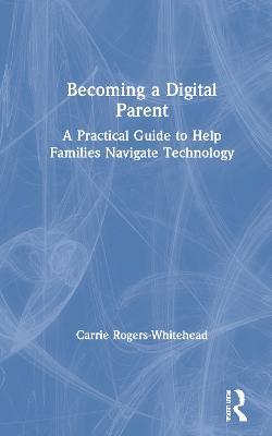 Becoming a Digital Parent: A Practical Guide to Help Families Navigate Technology - Carrie Rogers Whitehead - cover