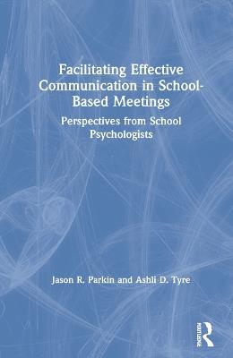 Facilitating Effective Communication in School-Based Meetings: Perspectives from School Psychologists - Jason R. Parkin,Ashli D. Tyre - cover