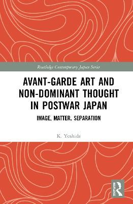 Avant-Garde Art and Non-Dominant Thought in Postwar Japan: Image, Matter, Separation - K. Yoshida - cover