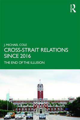 Cross-Strait Relations Since 2016: The End of the Illusion - J. Michael Cole - cover