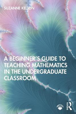 A Beginner's Guide to Teaching Mathematics in the Undergraduate Classroom - Suzanne Kelton - cover