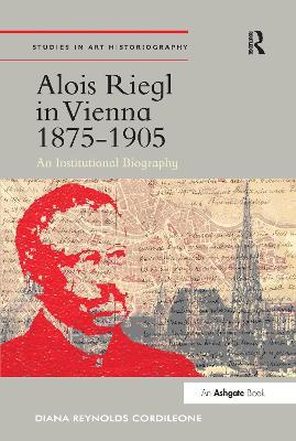 Alois Riegl in Vienna 1875-1905: An Institutional Biography - DianaReynolds Cordileone - cover