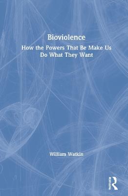 Bioviolence: How the Powers That Be Make Us Do What They Want - William Watkin - cover