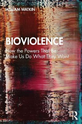 Bioviolence: How the Powers That Be Make Us Do What They Want - William Watkin - cover