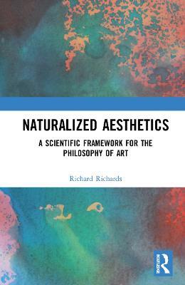 Naturalized Aesthetics: A Scientific Framework for the Philosophy of Art - Richard A. Richards - cover