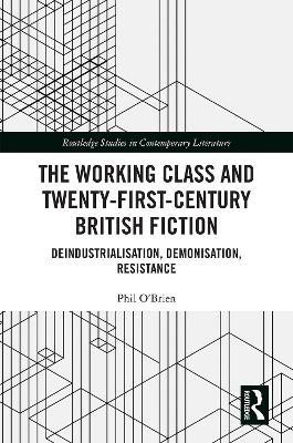 The Working Class and Twenty-First-Century British Fiction: Deindustrialisation, Demonisation, Resistance - Phil O'Brien - cover