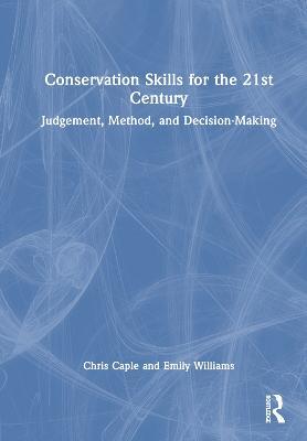 Conservation Skills for the 21st Century: Judgement, Method, and Decision-Making - Chris Caple,Emily Williams - cover