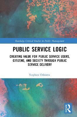 Public Service Logic: Creating Value for Public Service Users, Citizens, and Society Through Public Service Delivery - Stephen Osborne - cover
