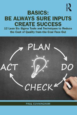 BASICS: Be Always Sure Inputs Create Success: 12 Lean Six Sigma Tools and Techniques to Reduce the Cost of Quality from the Coal Face Out - Paul Cunningham - cover