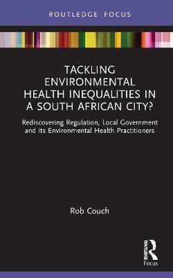 Tackling Environmental Health Inequalities in a South African City?: Rediscovering Regulation, Local Government and its Environmental Health Practitioners - Rob Couch - cover