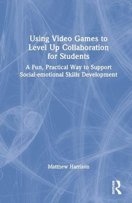 Using Video Games to Level Up Collaboration for Students: A Fun, Practical Way to Support Social-emotional Skills Development - Matthew Harrison - cover