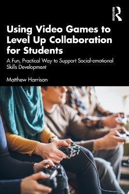 Using Video Games to Level Up Collaboration for Students: A Fun, Practical Way to Support Social-emotional Skills Development - Matthew Harrison - cover