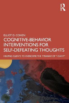 Cognitive Behavior Interventions for Self-Defeating Thoughts: Helping Clients to Overcome the Tyranny of “I Can’t” - Elliot Cohen - cover