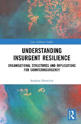 Understanding Insurgent Resilience: Organizational Structures and the Implications for Counterinsurgency - Andrew Henshaw - cover