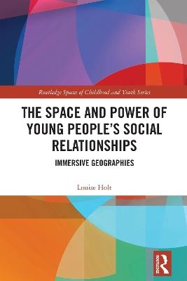 The Space and Power of Young People's Social Relationships: Immersive Geographies - Louise Holt - cover