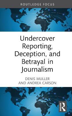 Undercover Reporting, Deception, and Betrayal in Journalism - Denis Muller,Andrea Carson - cover