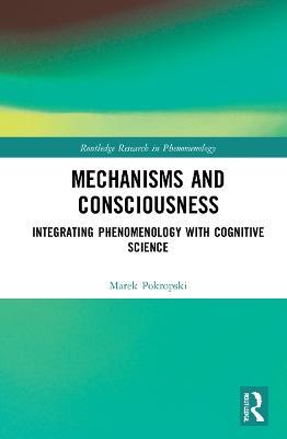 Mechanisms and Consciousness: Integrating Phenomenology with Cognitive Science - Marek Pokropski - cover