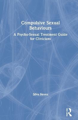 Compulsive Sexual Behaviours: A Psycho-Sexual Treatment Guide for Clinicians - Silva Neves - cover
