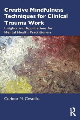 Creative Mindfulness Techniques for Clinical Trauma Work: Insights and Applications for Mental Health Practitioners - Corinna M. Costello - cover