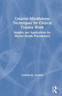 Creative Mindfulness Techniques for Clinical Trauma Work: Insights and Applications for Mental Health Practitioners - Corinna M. Costello - cover