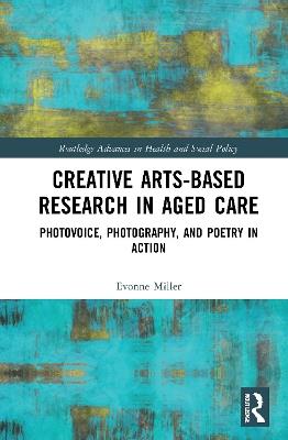 Creative Arts-Based Research in Aged Care: Photovoice, Photography and Poetry in Action - Evonne Miller - cover