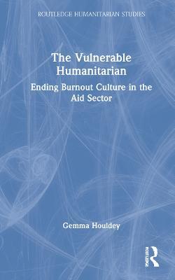 The Vulnerable Humanitarian: Ending Burnout Culture in the Aid Sector - Gemma Houldey - cover