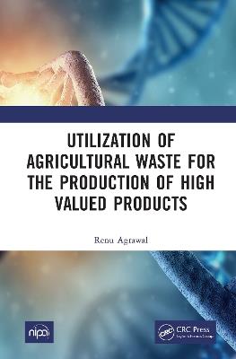 Utilization of Agricultural Waste for the Production of High Valued Products - Renu Agrawal - cover