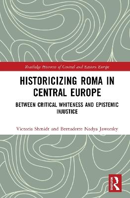 Historicizing Roma in Central Europe: Between Critical Whiteness and Epistemic Injustice - Victoria Shmidt,Bernadette Nadya Jaworsky - cover