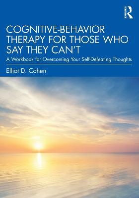 Cognitive Behavior Therapy for Those Who Say They Can’t: A Workbook for Overcoming Your Self-Defeating Thoughts - Elliot D. Cohen - cover