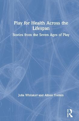 Play for Health Across the Lifespan: Stories from the Seven Ages of Play - Julia Whitaker,Alison Tonkin - cover