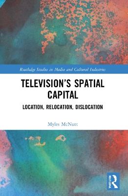 Television’s Spatial Capital: Location, Relocation, Dislocation - Myles McNutt - cover