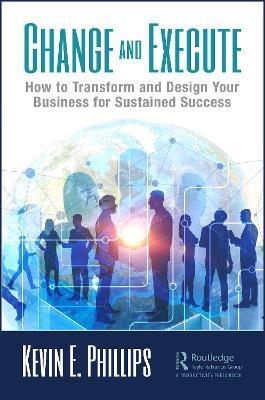 Change and Execute: How to Transform and Design Your Business for Sustained Success - Kevin E. Phillips - cover