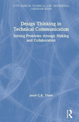Design Thinking in Technical Communication: Solving Problems through Making and Collaboration - Jason Tham - cover