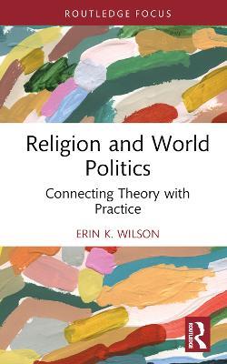 Religion and World Politics: Connecting Theory with Practice - Erin K. Wilson - cover