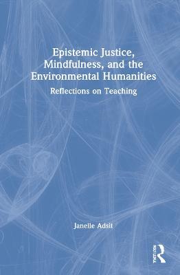 Epistemic Justice, Mindfulness, and the Environmental Humanities: Reflections on Teaching - Janelle Adsit - cover
