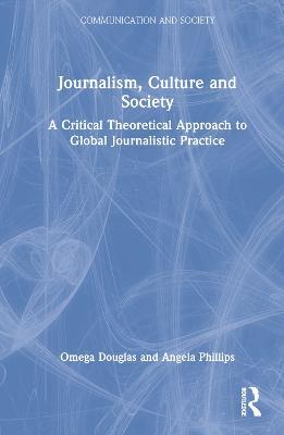 Journalism, Culture and Society: A Critical Theoretical Approach to Global Journalistic Practice - Omega Douglas,Angela Phillips - cover