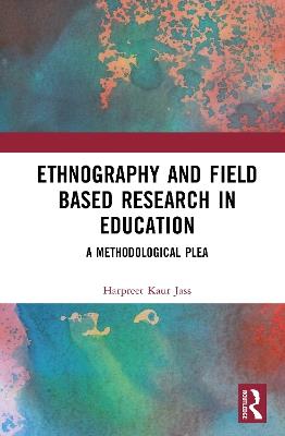 Ethnography and Field Based Research in Education: A Methodological Plea - Harpreet Kaur Jass - cover
