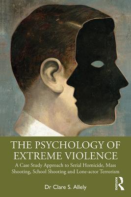 The Psychology of Extreme Violence: A Case Study Approach to Serial Homicide, Mass Shooting, School Shooting and Lone-actor Terrorism - Clare Allely - cover