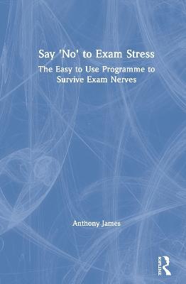 Say 'No' to Exam Stress: The Easy to Use Programme to Survive Exam Nerves - Anthony James - cover