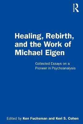 Healing, Rebirth and the Work of Michael Eigen: Collected Essays on a Pioneer in Psychoanalysis - cover