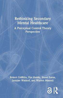 Rethinking Secondary Mental Healthcare: A Perceptual Control Theory Perspective - Robert Griffiths,Vyv Huddy,Stuart Eaton - cover