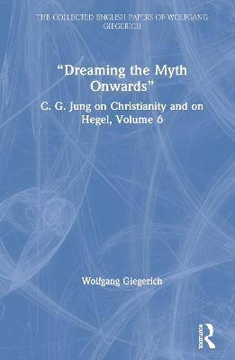 “Dreaming the Myth Onwards”: C. G. Jung on Christianity and on Hegel, Volume 6 - Wolfgang Giegerich - cover