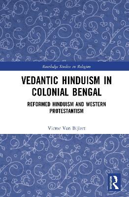 Vedantic Hinduism in Colonial Bengal: Reformed Hinduism and Western Protestantism - Victor A. van Bijlert - cover