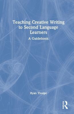 Teaching Creative Writing to Second Language Learners: A Guidebook - Ryan Thorpe - cover
