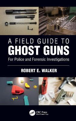 A Field Guide to Ghost Guns: For Police and Forensic Investigations - Robert E. Walker - cover