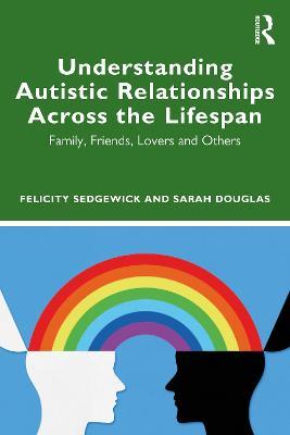 Understanding Autistic Relationships Across the Lifespan: Family, Friends, Lovers and Others - Felicity Sedgewick,Sarah Douglas - cover