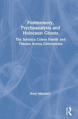 Postmemory, Psychoanalysis and Holocaust Ghosts: The Salonica Cohen Family and Trauma Across Generations - Rony Alfandary - cover