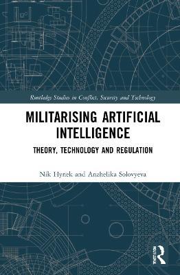 Militarizing Artificial Intelligence: Theory, Technology, and Regulation - Nik Hynek,Anzhelika Solovyeva - cover